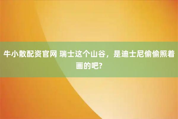 牛小散配资官网 瑞士这个山谷,是迪士尼偷偷照着画的吧?
