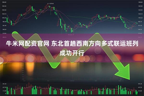 牛米网配资官网 东北首趟西南方向多式联运班列成功开行