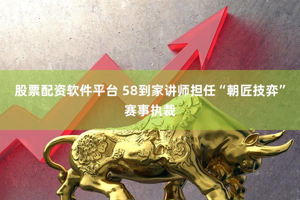 股票配资软件平台 58到家讲师担任“朝匠技弈”赛事执裁