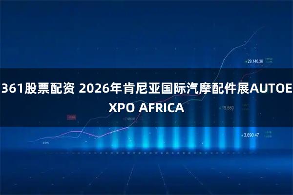 361股票配资 2026年肯尼亚国际汽摩配件展AUTOEXPO AFRICA