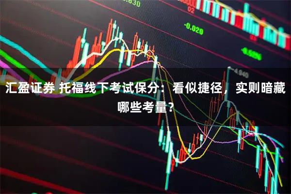 汇盈证券 托福线下考试保分：看似捷径，实则暗藏哪些考量？
