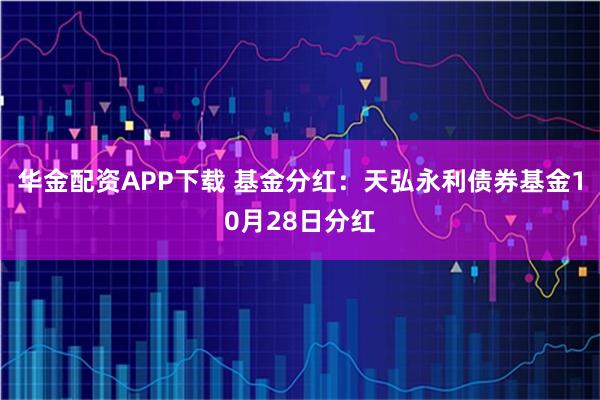 华金配资APP下载 基金分红：天弘永利债券基金10月28日分红