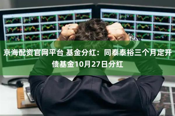 京海配资官网平台 基金分红:同泰泰裕三个月定开债基金10月27日分红