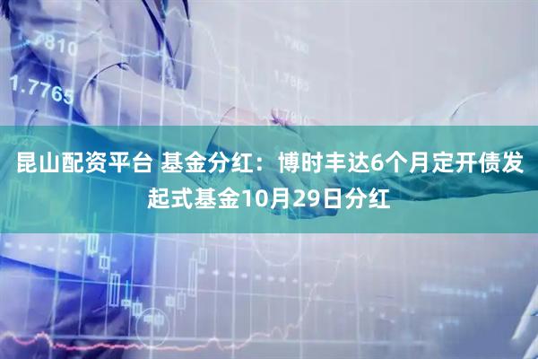 昆山配资平台 基金分红：博时丰达6个月定开债发起式基金10月29日分红