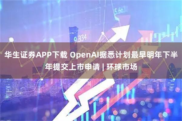 华生证券APP下载 OpenAI据悉计划最早明年下半年提交上市申请 | 环球市场