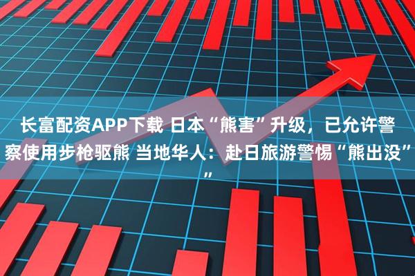长富配资APP下载 日本“熊害”升级，已允许警察使用步枪驱熊 当地华人：赴日旅游警惕“熊出没”