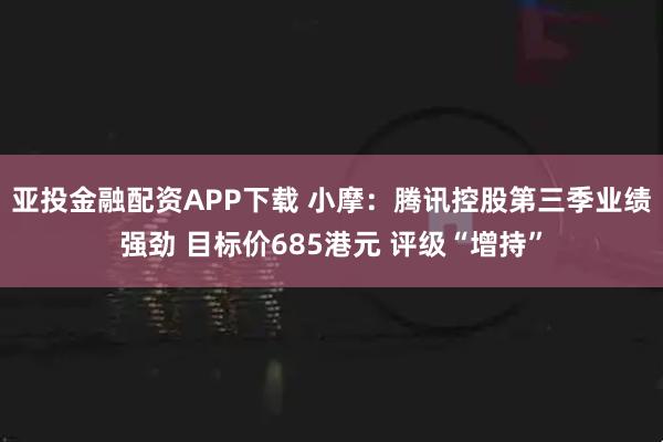 亚投金融配资APP下载 小摩：腾讯控股第三季业绩强劲 目标价685港元 评级“增持”