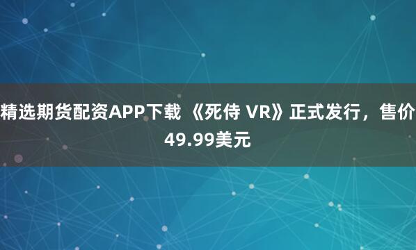 精选期货配资APP下载 《死侍 VR》正式发行，售价49.99美元