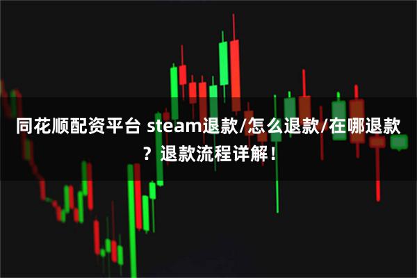 同花顺配资平台 steam退款/怎么退款/在哪退款？退款流程详解！