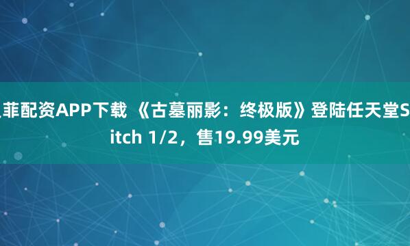 灵菲配资APP下载 《古墓丽影：终极版》登陆任天堂Switch 1/2，售19.99美元
