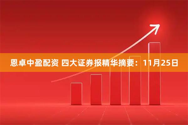 恩卓中盈配资 四大证券报精华摘要:11月25日