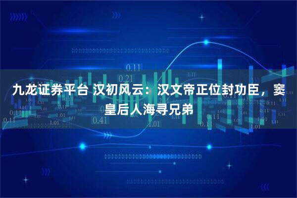 九龙证券平台 汉初风云：汉文帝正位封功臣，窦皇后人海寻兄弟