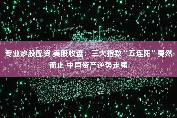 专业炒股配资 美股收盘:三大指数“五连阳”戛然而止 中国资产逆势走强
