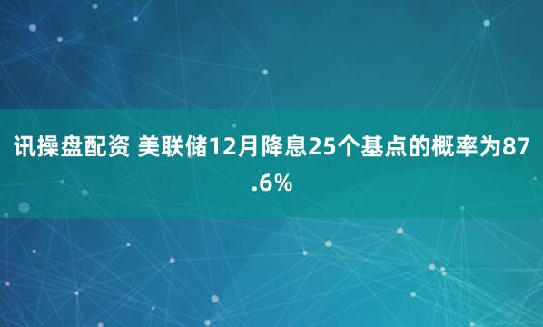 讯操盘配资 美联储12月降息25个基点的概率为87.6%