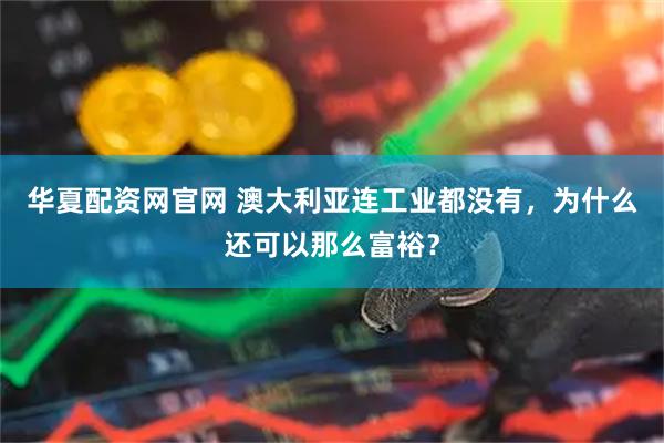 华夏配资网官网 澳大利亚连工业都没有，为什么还可以那么富裕？