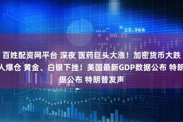 百姓配资网平台 深夜 医药巨头大涨！加密货币大跌 超9万人爆仓 黄金、白银下挫！美国最新GDP数据公布 特朗普发声