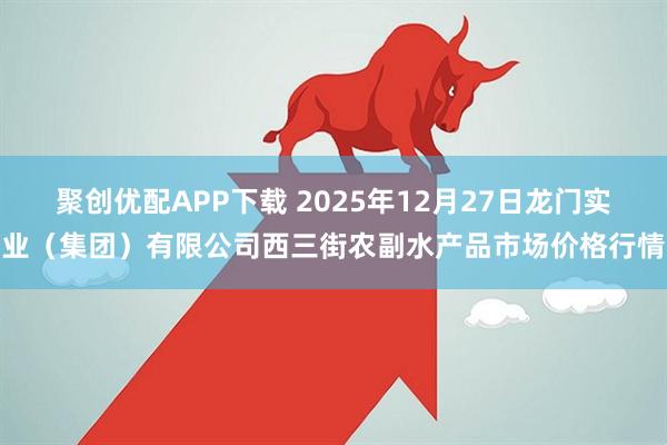 聚创优配APP下载 2025年12月27日龙门实业(集团)有限公司西三街农副水产品市场价格行情