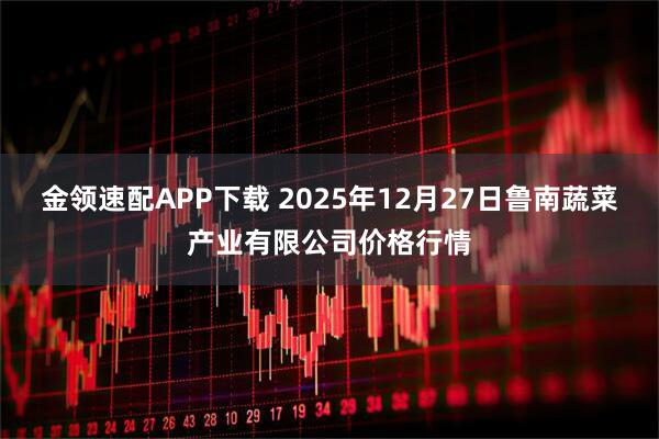 金领速配APP下载 2025年12月27日鲁南蔬菜产业有限公司价格行情