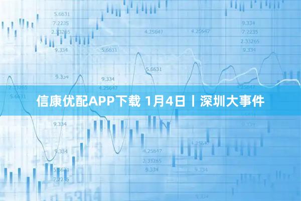 信康优配APP下载 1月4日丨深圳大事件