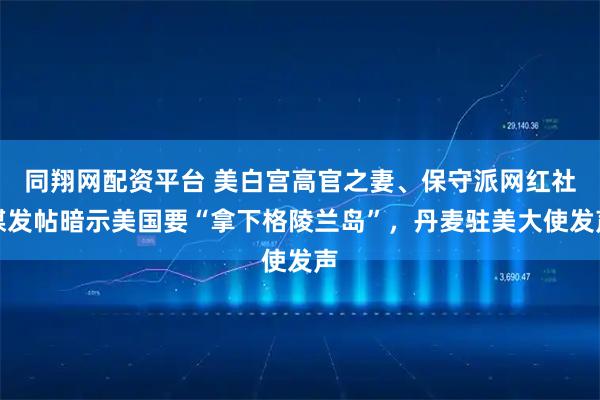 同翔网配资平台 美白宫高官之妻、保守派网红社媒发帖暗示美国要“拿下格陵兰岛”，丹麦驻美大使发声