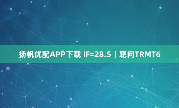 扬帆优配APP下载 IF=28.5丨靶向TRMT6