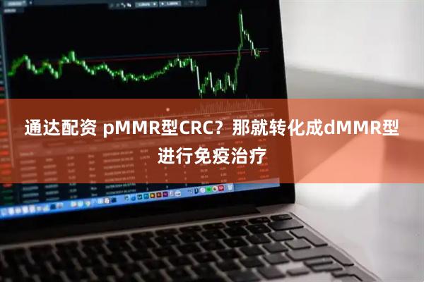 通达配资 pMMR型CRC？那就转化成dMMR型进行免疫治疗