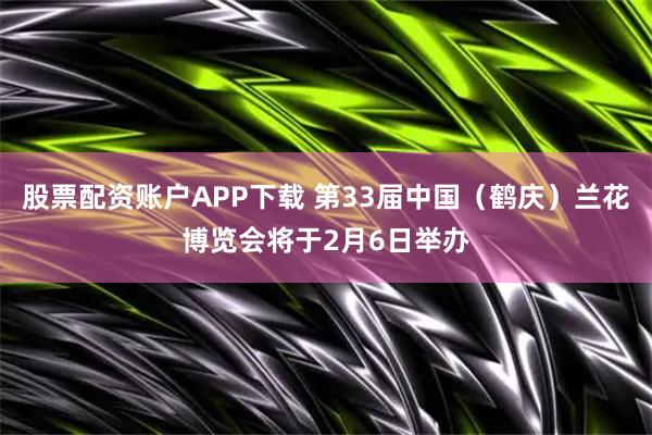 股票配资账户APP下载 第33届中国（鹤庆）兰花博览会将于2月6日举办