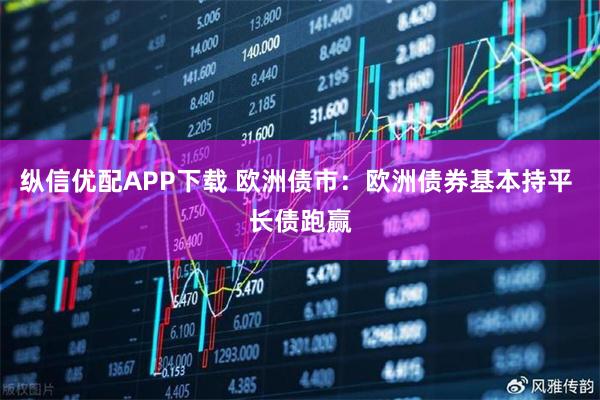 纵信优配APP下载 欧洲债市：欧洲债券基本持平 长债跑赢