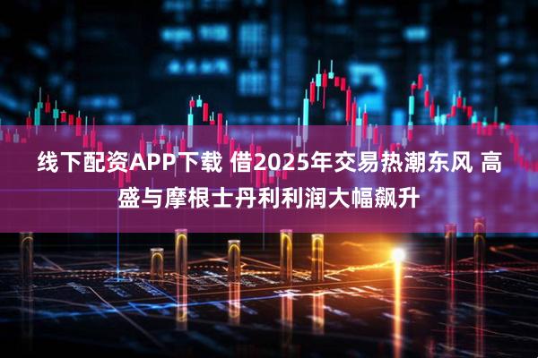线下配资APP下载 借2025年交易热潮东风 高盛与摩根士丹利利润大幅飙升