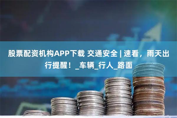 股票配资机构APP下载 交通安全 | 速看，雨天出行提醒！_车辆_行人_路面