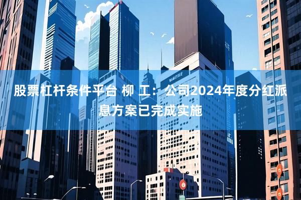 股票杠杆条件平台 柳 工：公司2024年度分红派息方案已完成实施
