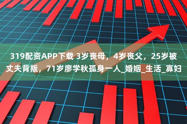 319配资APP下载 3岁丧母,4岁丧父,25岁被丈夫背叛,71岁廖学秋孤身一人_婚姻_生活_寡妇