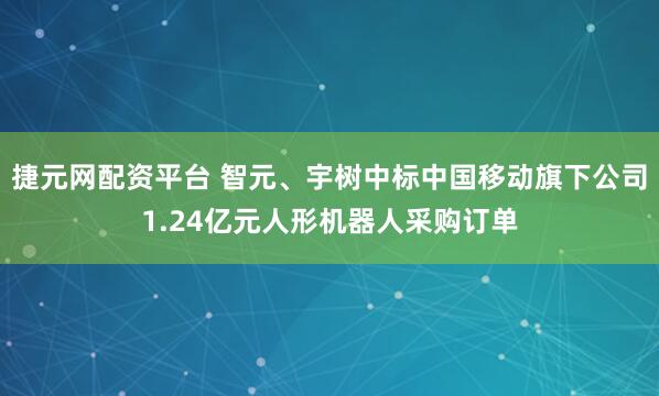 捷元网配资平台 智元、宇树中标中国移动旗下公司1.24亿元人形机器人采购订单