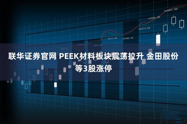 联华证券官网 PEEK材料板块震荡拉升 金田股份等3股涨停
