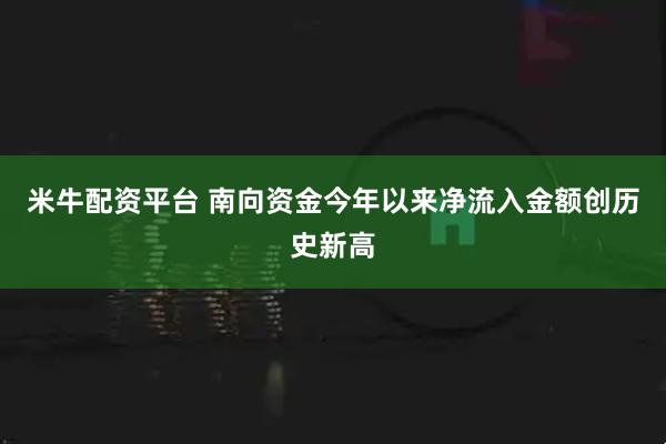 米牛配资平台 南向资金今年以来净流入金额创历史新高