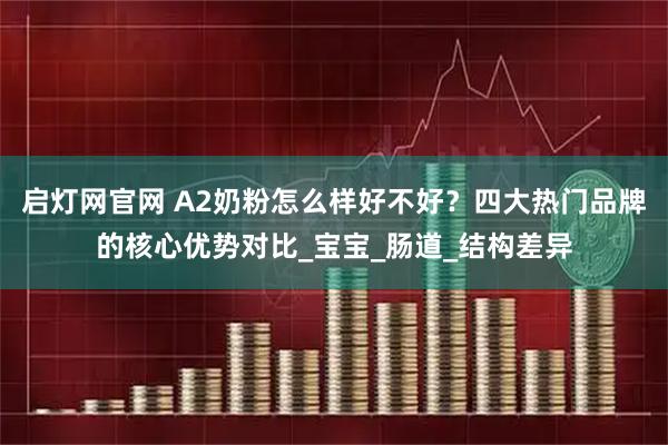 启灯网官网 A2奶粉怎么样好不好？四大热门品牌的核心优势对比_宝宝_肠道_结构差异