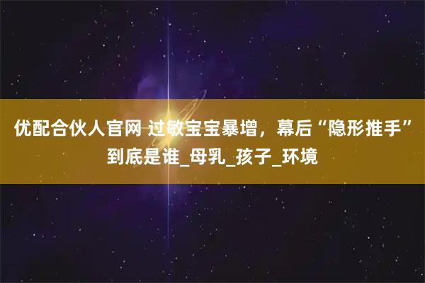优配合伙人官网 过敏宝宝暴增，幕后“隐形推手”到底是谁_母乳_孩子_环境