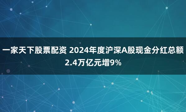 一家天下股票配资 2024年度沪深A股现金分红总额2.4万亿元增9%
