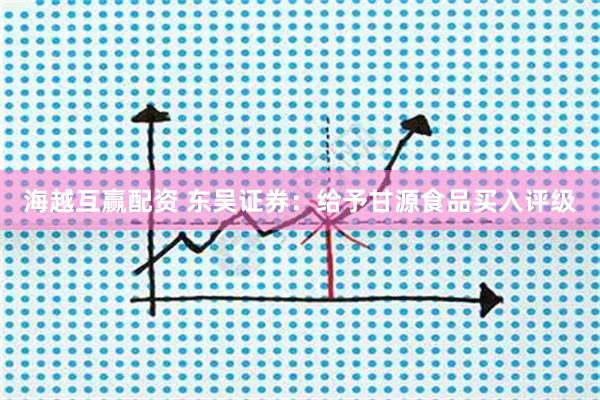 海越互赢配资 东吴证券：给予甘源食品买入评级