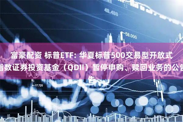 富豪配资 标普ETF: 华夏标普500交易型开放式指数证券投资基金(QDII)暂停申购、赎回业务的公告