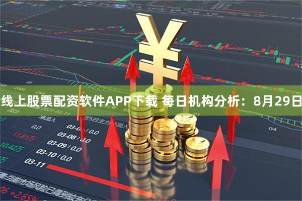 线上股票配资软件APP下载 每日机构分析:8月29日