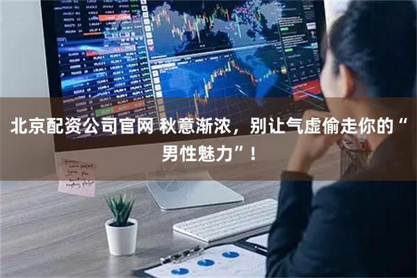 北京配资公司官网 秋意渐浓，别让气虚偷走你的“男性魅力”！