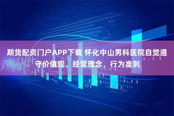 期货配资门户APP下载 怀化中山男科医院自觉遵守价值观、经营理念、行为准则