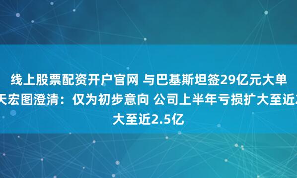 线上股票配资开户官网 与巴基斯坦签29亿元大单？航天宏图澄清：仅为初步意向 公司上半年亏损扩大至近2.5亿