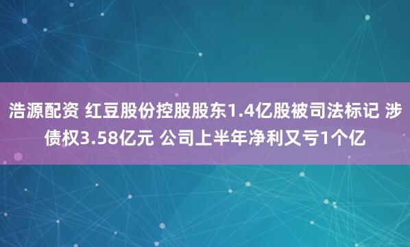 浩源配资 红豆股份控股股东1.4亿股被司法标记 涉债权3.58亿元 公司上半年净利又亏1个亿