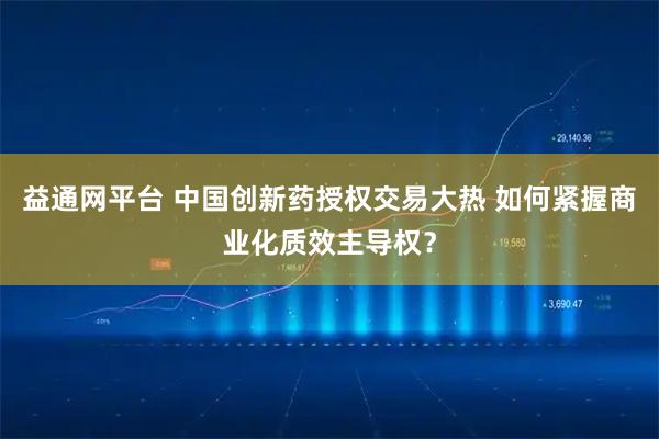 益通网平台 中国创新药授权交易大热 如何紧握商业化质效主导权？