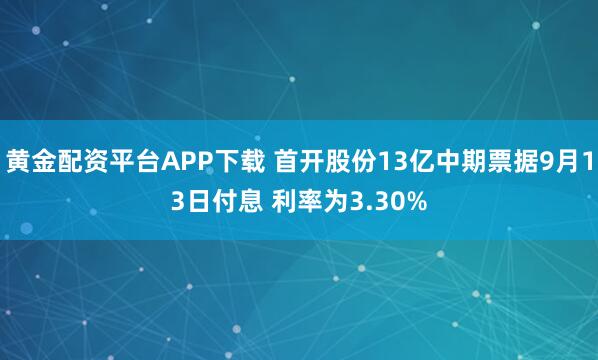 黄金配资平台APP下载 首开股份13亿中期票据9月13日付息 利率为3.30%