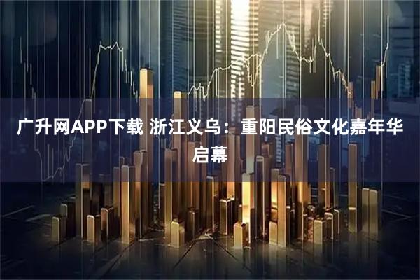 广升网APP下载 浙江义乌：重阳民俗文化嘉年华启幕