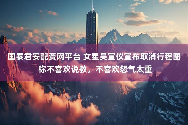 国泰君安配资网平台 女星吴宣仪宣布取消行程图 称不喜欢说教,不喜欢怨气太重