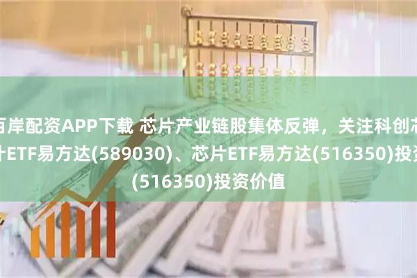 百岸配资APP下载 芯片产业链股集体反弹，关注科创芯片设计ETF易方达(589030)、芯片ETF易方达(516350)投资价值